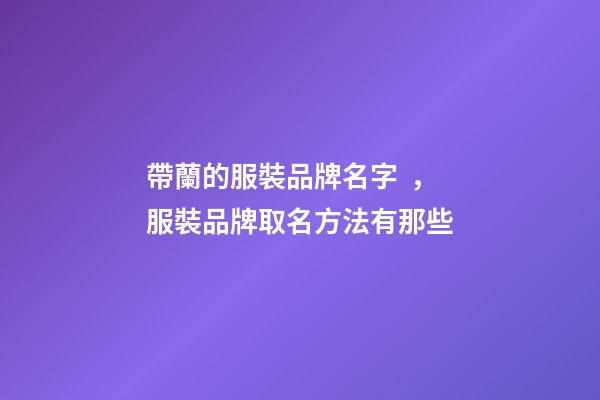 帶蘭的服裝品牌名字，服裝品牌取名方法有那些-第1張-商標起名-玄機派